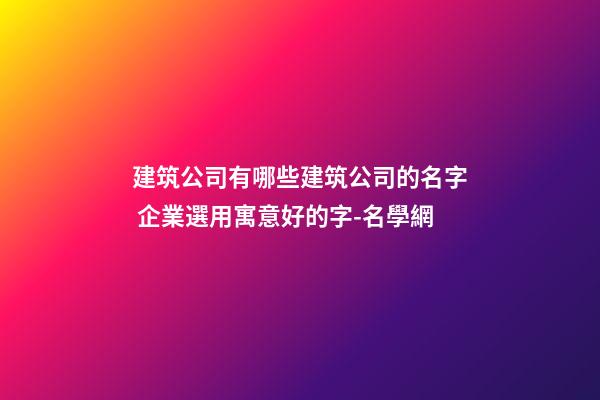 建筑公司有哪些建筑公司的名字 企業選用寓意好的字-名學網-第1張-公司起名-玄機派